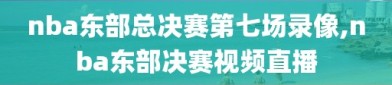 nba东部总决赛第七场录像,nba东部决赛视频直播