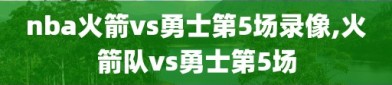 nba火箭vs勇士第5场录像,火箭队vs勇士第5场