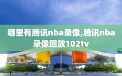 哪里有腾讯nba录像,腾讯nba录像回放102tv