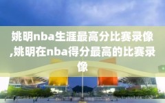 姚明nba生涯最高分比赛录像,姚明在nba得分最高的比赛录像