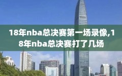 18年nba总决赛第一场录像,18年nba总决赛打了几场