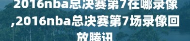 2016nba总决赛第7在哪录像,2016nba总决赛第7场录像回放腾讯