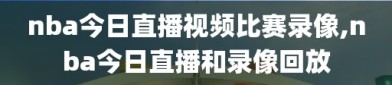 nba今日直播视频比赛录像,nba今日直播和录像回放