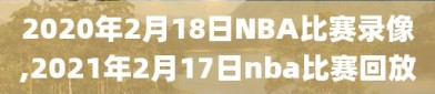 2020年2月18日NBA比赛录像,2021年2月17日nba比赛回放