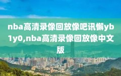 nba高清录像回放像吧讯懈yb1y0,nba高清录像回放像中文版