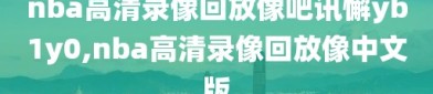 nba高清录像回放像吧讯懈yb1y0,nba高清录像回放像中文版