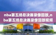 nba第五场总决赛录像回放,nba第五场总决赛录像回放视频