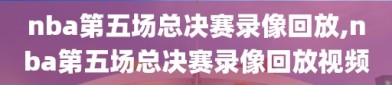 nba第五场总决赛录像回放,nba第五场总决赛录像回放视频