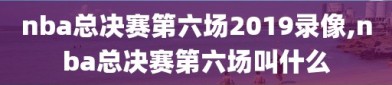 nba总决赛第六场2019录像,nba总决赛第六场叫什么