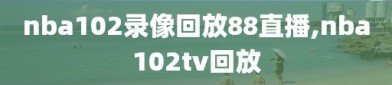 nba102录像回放88直播,nba102tv回放