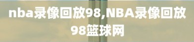 nba录像回放98,NBA录像回放98篮球网