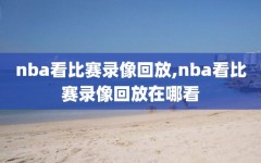 nba看比赛录像回放,nba看比赛录像回放在哪看