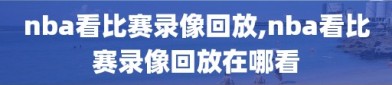 nba看比赛录像回放,nba看比赛录像回放在哪看