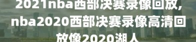 2021nba西部决赛录像回放,nba2020西部决赛录像高清回放像2020湖人