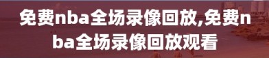 免费nba全场录像回放,免费nba全场录像回放观看