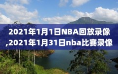 2021年1月1日NBA回放录像,2021年1月31日nba比赛录像