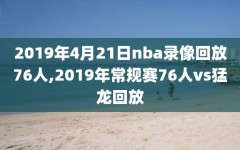 2019年4月21日nba录像回放76人,2019年常规赛76人vs猛龙回放