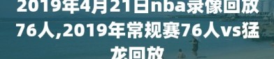 2019年4月21日nba录像回放76人,2019年常规赛76人vs猛龙回放