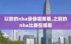 以前的nba录像哪里看,之前的nba比赛在哪看