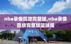 nba录像回放完整版,nba录像回放完整版篮球屋