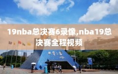 19nba总决赛6录像,nba19总决赛全程视频