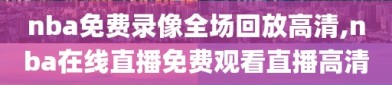 nba免费录像全场回放高清,nba在线直播免费观看直播高清