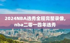 2024NBA选秀全程完整录像,nba二零一四年选秀