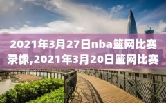 2021年3月27日nba篮网比赛录像,2021年3月20日篮网比赛