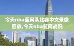 今天nba蓝网队比赛中文录像回放,今天nba篮网战况