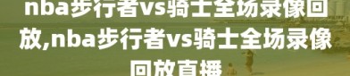 nba步行者vs骑士全场录像回放,nba步行者vs骑士全场录像回放直播