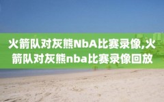 火箭队对灰熊NbA比赛录像,火箭队对灰熊nba比赛录像回放