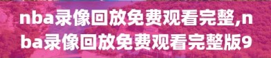 nba录像回放免费观看完整,nba录像回放免费观看完整版9