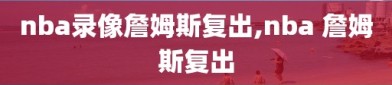 nba录像詹姆斯复出,nba 詹姆斯复出