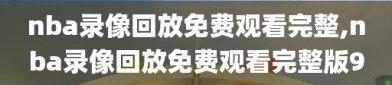 nba录像回放免费观看完整,nba录像回放免费观看完整版9