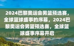 2024巴黎奥运会男篮预选赛，全球篮球盛事的序幕，2024巴黎奥运会男篮预选赛，全球篮球盛事序幕开启