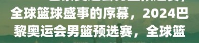 2024巴黎奥运会男篮预选赛，全球篮球盛事的序幕，2024巴黎奥运会男篮预选赛，全球篮球盛事序幕开启