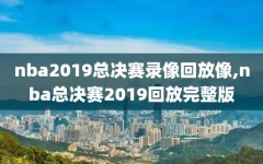 nba2019总决赛录像回放像,nba总决赛2019回放完整版