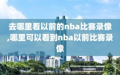 去哪里看以前的nba比赛录像,哪里可以看到nba以前比赛录像