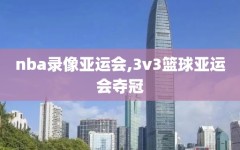 nba录像亚运会,3v3篮球亚运会夺冠