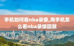 手机如何看nba录像,用手机怎么看nba录像回放