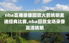 nba直播录像回放火箭姚明麦迪经典比赛,nba回放全场录像高清姚明