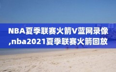 NBA夏季联赛火箭V蓝网录像,nba2021夏季联赛火箭回放