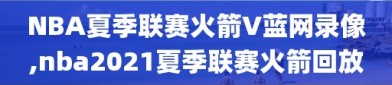 NBA夏季联赛火箭V蓝网录像,nba2021夏季联赛火箭回放