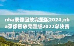 nba录像回放完整版2024,nba录像回放完整版2022总决赛