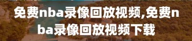 免费nba录像回放视频,免费nba录像回放视频下载