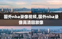 国外nba录像视频,国外nba录像高清回放像