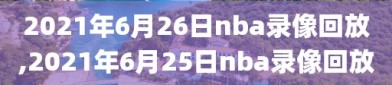 2021年6月26日nba录像回放,2021年6月25日nba录像回放