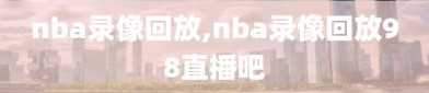 nba录像回放,nba录像回放98直播吧