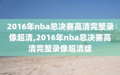 2016年nba总决赛高清完整录像超清,2016年nba总决赛高清完整录像超清版