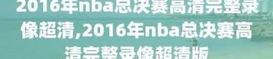 2016年nba总决赛高清完整录像超清,2016年nba总决赛高清完整录像超清版